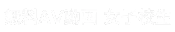 無料AV動画 女子校生
